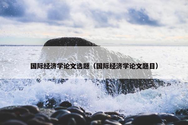 国际经济学论文选题（国际经济学论文题目）
