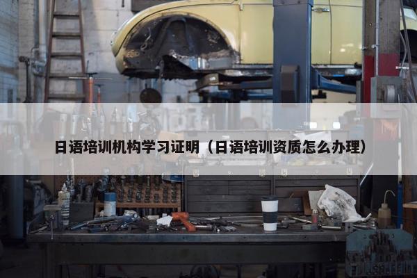 日语培训机构学习证明（日语培训资质怎么办理）