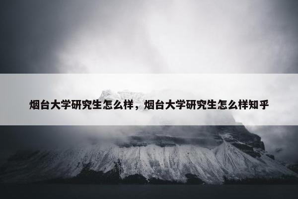 烟台大学研究生怎么样，烟台大学研究生怎么样知乎