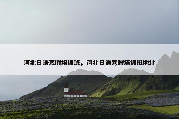 河北日语寒假培训班，河北日语寒假培训班地址