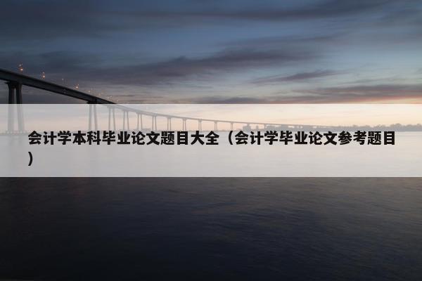 会计学本科毕业论文题目大全（会计学毕业论文参考题目）