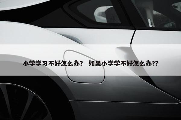 小学学习不好怎么办？ 如果小学学不好怎么办?？