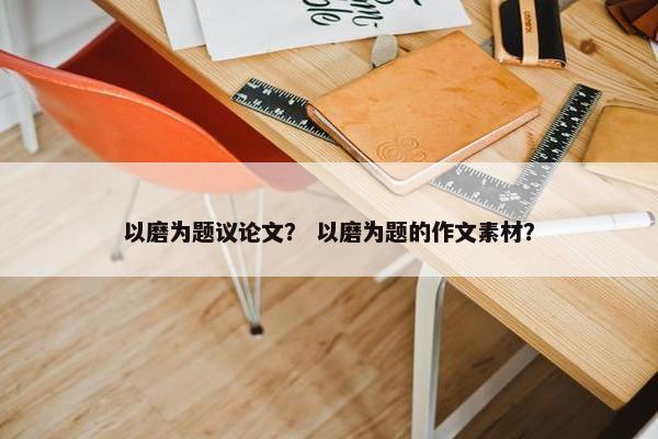 以磨为题议论文？ 以磨为题的作文素材？