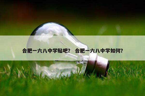 合肥一六八中学贴吧？ 合肥一六八中学如何？