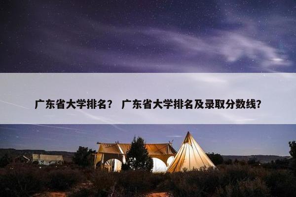 广东省大学排名？ 广东省大学排名及录取分数线？