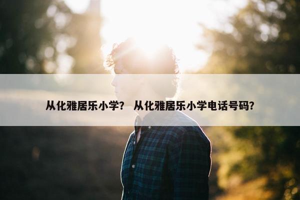 从化雅居乐小学？ 从化雅居乐小学电话号码？