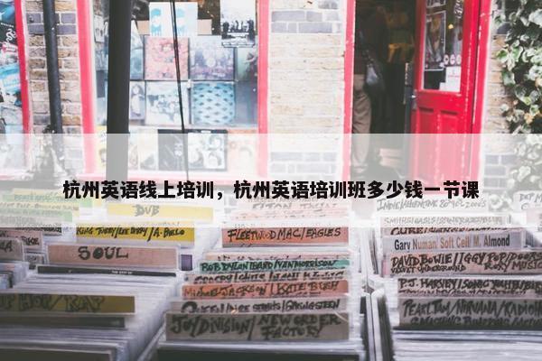 杭州英语线上培训，杭州英语培训班多少钱一节课