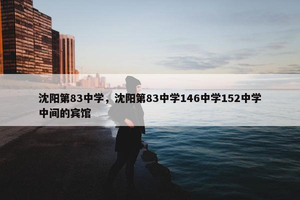 沈阳第83中学，沈阳第83中学146中学152中学中间的宾馆