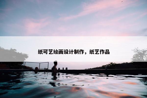 纸可艺绘画设计制作，纸艺作品