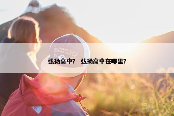 弘扬高中？ 弘扬高中在哪里？