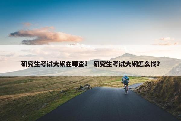 研究生考试大纲在哪查？ 研究生考试大纲怎么找？