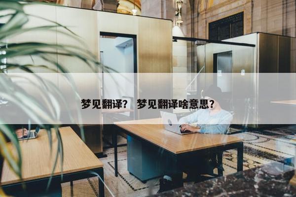 梦见翻译？ 梦见翻译啥意思？