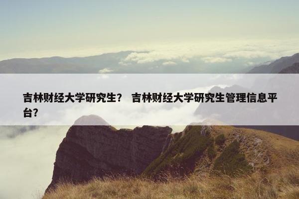 吉林财经大学研究生？ 吉林财经大学研究生管理信息平台？