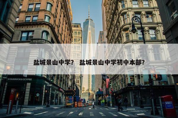 盐城景山中学？ 盐城景山中学初中本部？