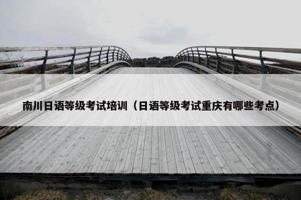 南川日语等级考试培训（日语等级考试重庆有哪些考点）