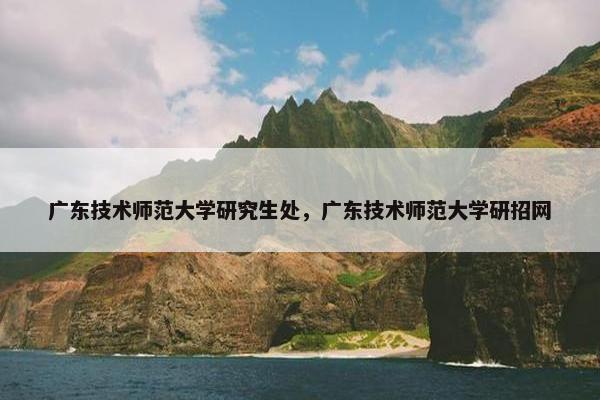 广东技术师范大学研究生处，广东技术师范大学研招网