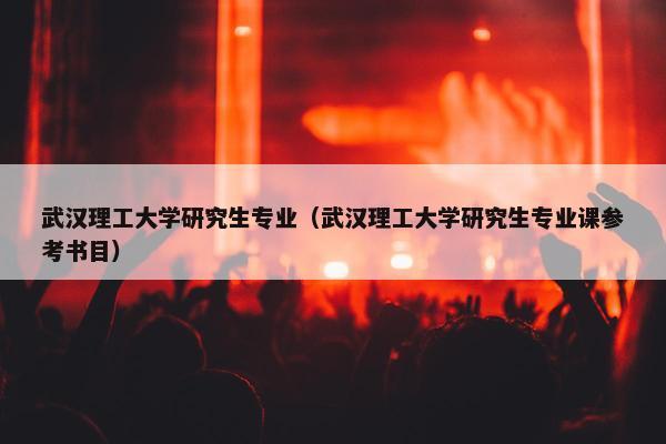 武汉理工大学研究生专业（武汉理工大学研究生专业课参考书目）