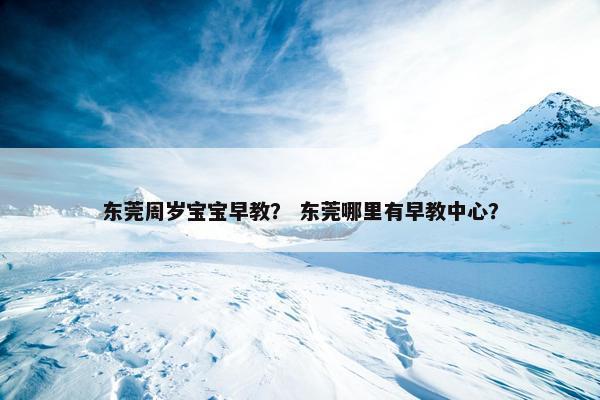 东莞周岁宝宝早教？ 东莞哪里有早教中心？
