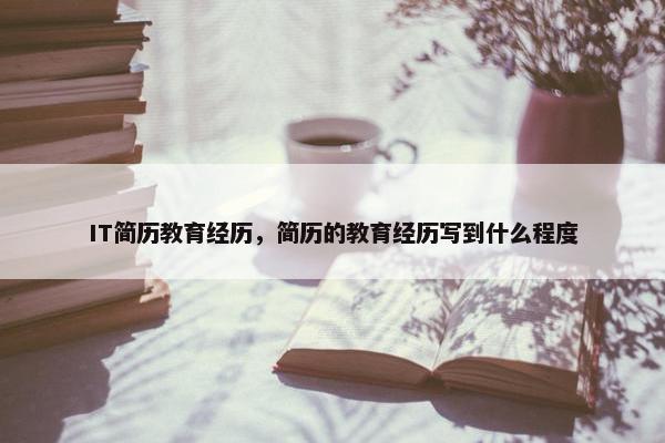 IT简历教育经历，简历的教育经历写到什么程度