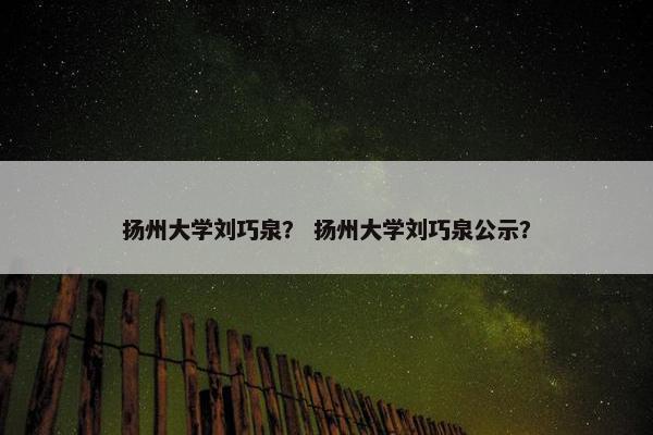 扬州大学刘巧泉？ 扬州大学刘巧泉公示？