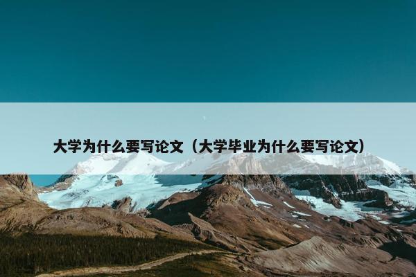 大学为什么要写论文（大学毕业为什么要写论文）