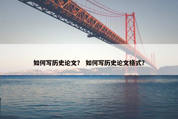 如何写历史论文？ 如何写历史论文格式？