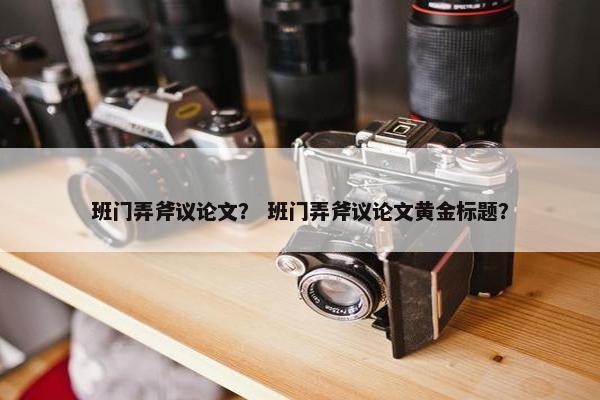 班门弄斧议论文？ 班门弄斧议论文黄金标题？