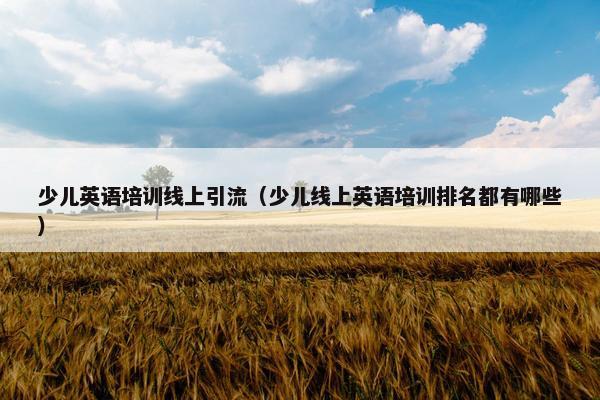 少儿英语培训线上引流（少儿线上英语培训排名都有哪些）