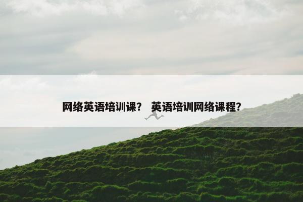 网络英语培训课？ 英语培训网络课程？