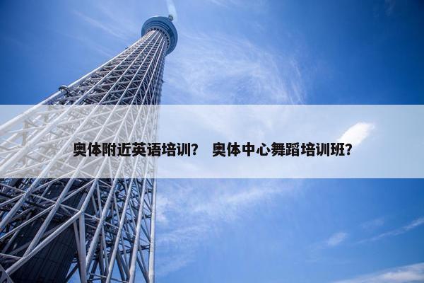 奥体附近英语培训？ 奥体中心舞蹈培训班？