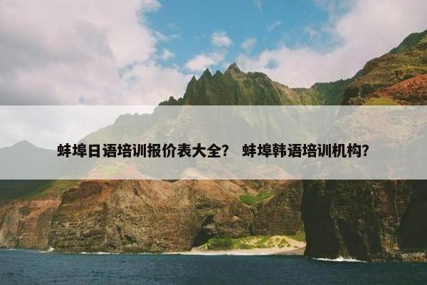 蚌埠日语培训报价表大全？ 蚌埠韩语培训机构？