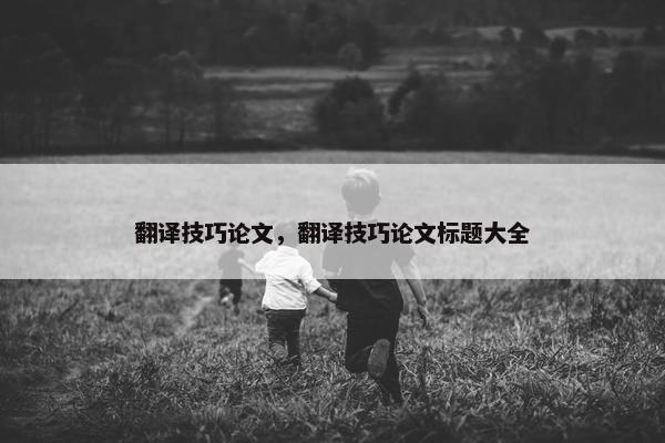 翻译技巧论文，翻译技巧论文标题大全