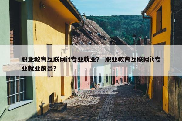职业教育互联网it专业就业？ 职业教育互联网it专业就业前景？