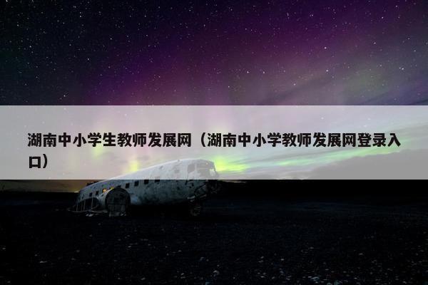 湖南中小学生教师发展网（湖南中小学教师发展网登录入口）