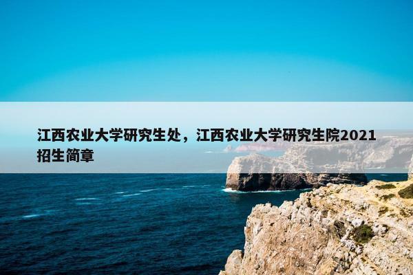 江西农业大学研究生处，江西农业大学研究生院2021招生简章
