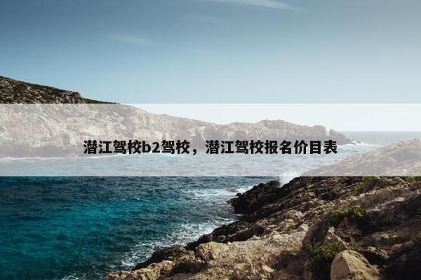 潜江驾校b2驾校，潜江驾校报名价目表