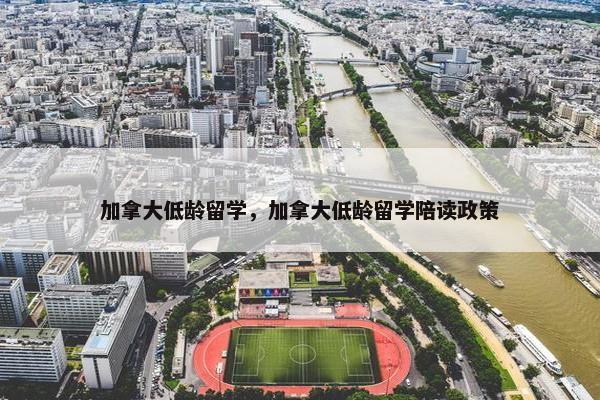 加拿大低龄留学，加拿大低龄留学陪读政策