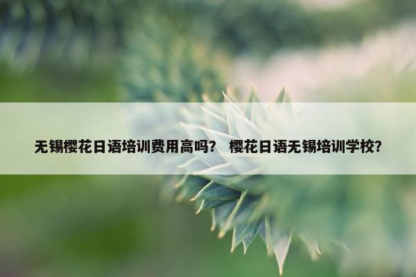 无锡樱花日语培训费用高吗？ 樱花日语无锡培训学校？