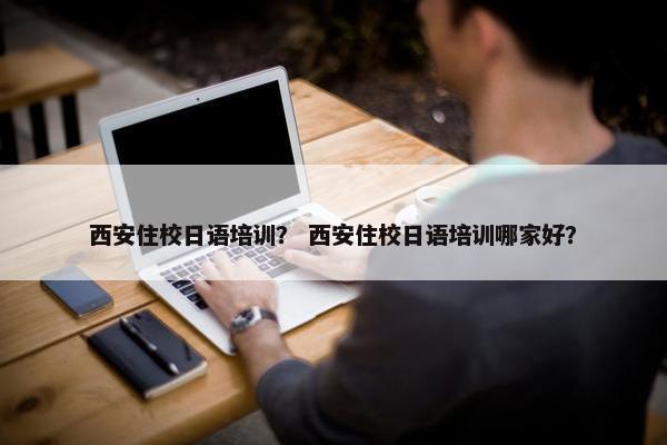 西安住校日语培训？ 西安住校日语培训哪家好？