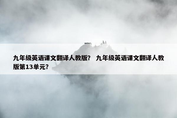 九年级英语课文翻译人教版？ 九年级英语课文翻译人教版第13单元？