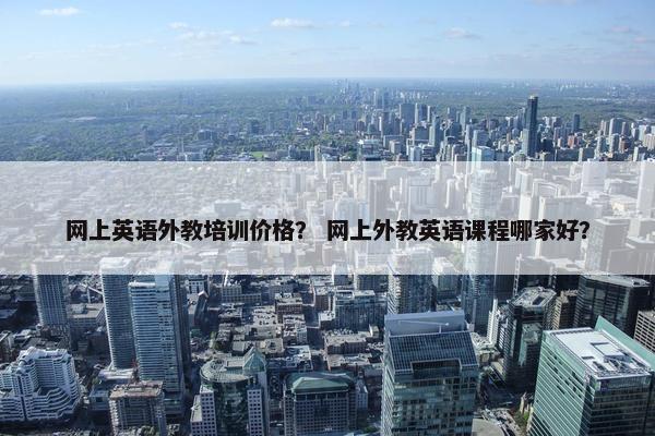 网上英语外教培训价格？ 网上外教英语课程哪家好？
