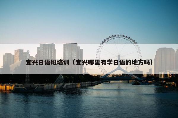 宜兴日语班培训（宜兴哪里有学日语的地方吗）