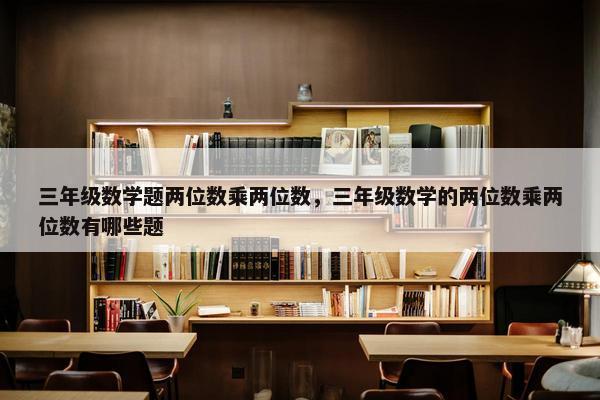 三年级数学题两位数乘两位数，三年级数学的两位数乘两位数有哪些题
