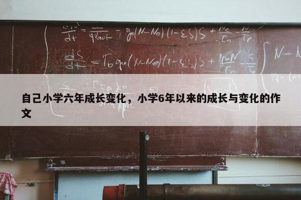 自己小学六年成长变化，小学6年以来的成长与变化的作文