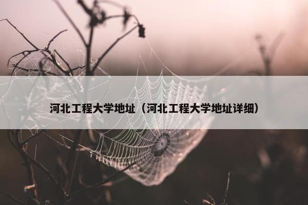河北工程大学地址（河北工程大学地址详细）
