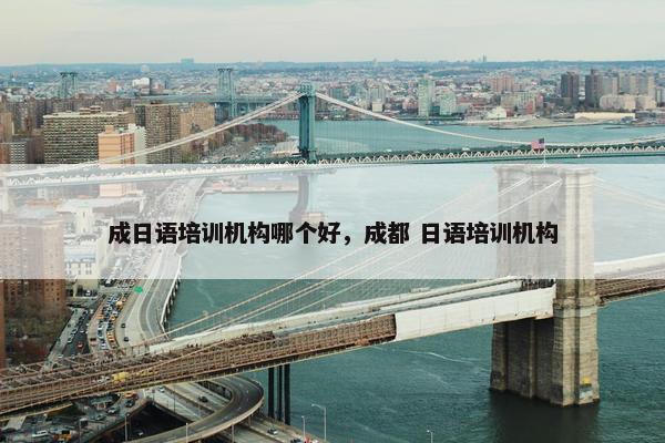 成日语培训机构哪个好，成都 日语培训机构