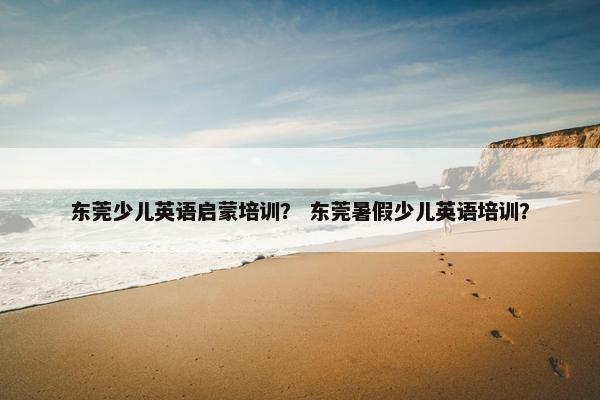 东莞少儿英语启蒙培训？ 东莞暑假少儿英语培训？