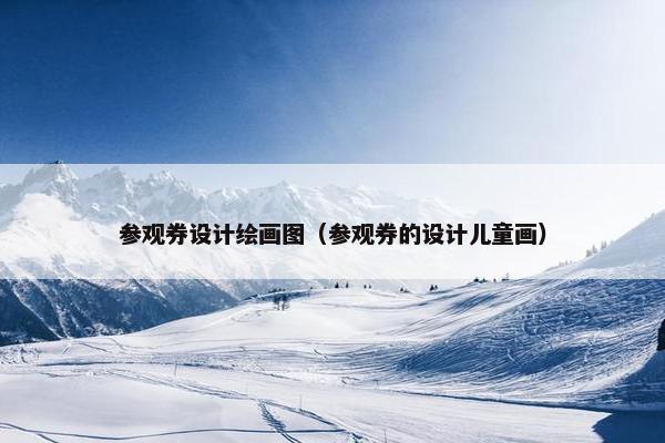 参观券设计绘画图（参观券的设计儿童画）