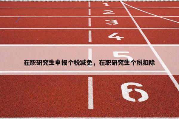 在职研究生申报个税减免，在职研究生个税扣除
