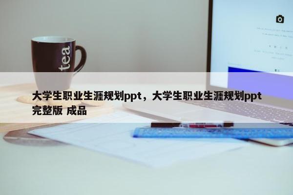 大学生职业生涯规划ppt，大学生职业生涯规划ppt完整版 成品